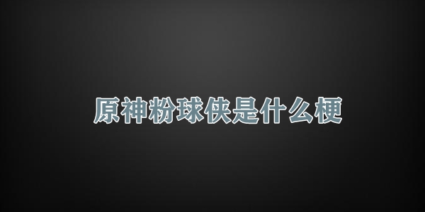 原神粉球侠是什么梗 原神粉球侠梗的含义介绍