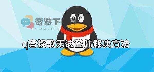 q音探歌无法登陆怎么办 q音探歌无法登陆解决方法介绍