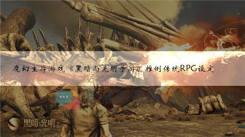 魔幻生存游戏《黑暗与光明手游》推倒传统RPG设定