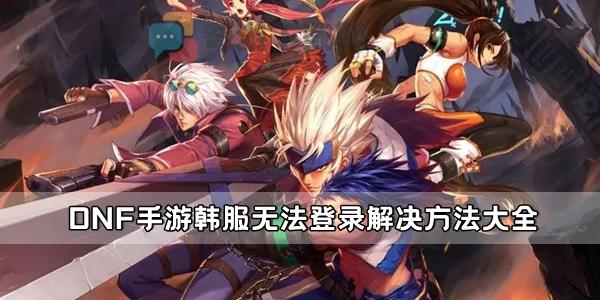 DNF手游韩服无法登录解决方法大全