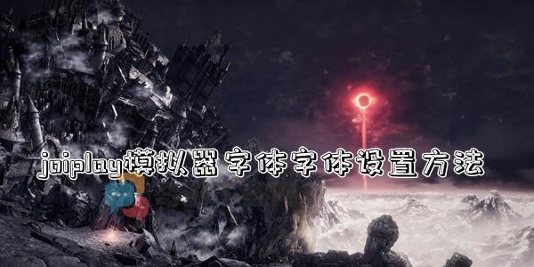 joiplay模拟器字体怎么设置 joiplay模拟器字体设置方法介绍