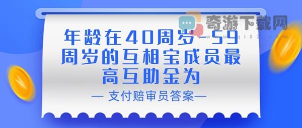 年龄在40周岁 59周岁的互相宝成员最高互助金为 支付宝相互宝赔审员认证答案